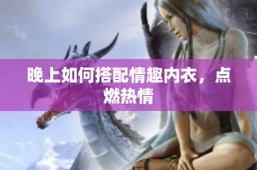 晚上如何搭配情趣內(nèi)衣，點(diǎn)燃熱情