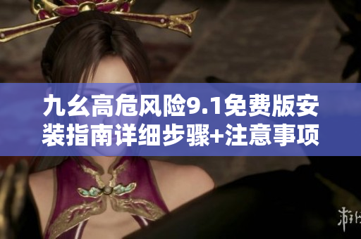 九幺高危風(fēng)險(xiǎn)9.1免費(fèi)版安裝指南詳細(xì)步驟+注意事項(xiàng)