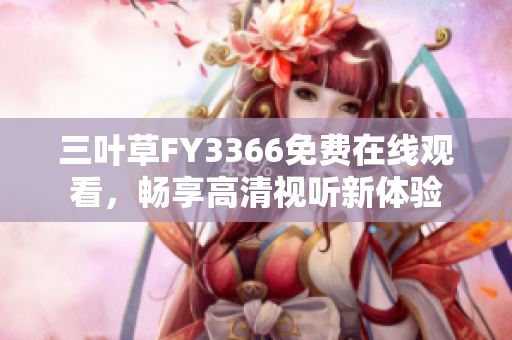 三葉草FY3366免費(fèi)在線觀看，暢享高清視聽新體驗(yàn)