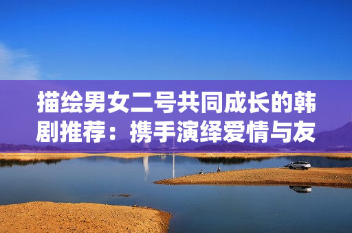 描繪男女二號(hào)共同成長(zhǎng)的韓劇推薦：攜手演繹愛情與友情的故事