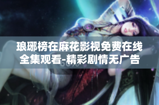 瑯琊榜在麻花影視免費在線全集觀看-精彩劇情無廣告高清播放