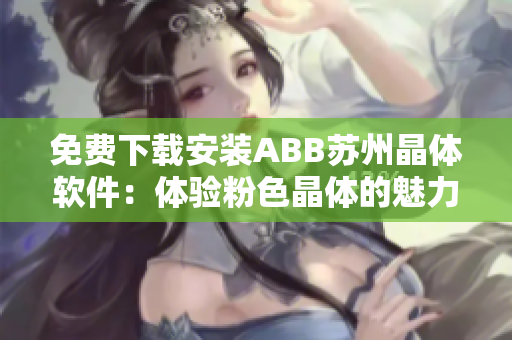 免費(fèi)下載安裝ABB蘇州晶體軟件：體驗(yàn)粉色晶體的魅力