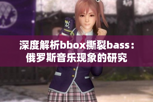 深度解析bbox撕裂bass：俄羅斯音樂現(xiàn)象的研究