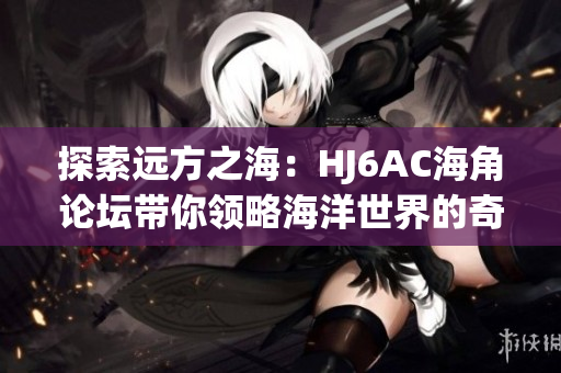 探索遠(yuǎn)方之海：HJ6AC海角論壇帶你領(lǐng)略海洋世界的奇妙之旅