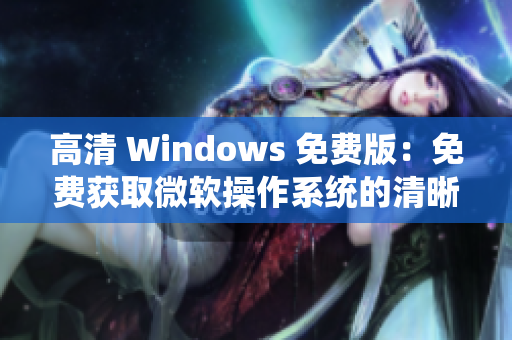 高清 Windows 免費(fèi)版：免費(fèi)獲取微軟操作系統(tǒng)的清晰畫質(zhì)