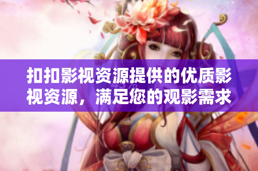 扣扣影視資源提供的優(yōu)質(zhì)影視資源，滿足您的觀影需求