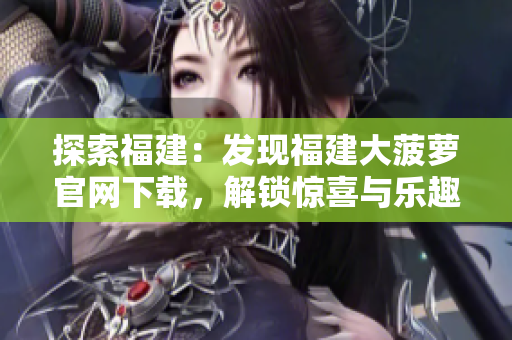 探索福建：發(fā)現(xiàn)福建大菠蘿官網(wǎng)下載，解鎖驚喜與樂趣