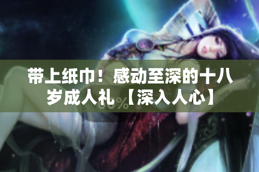 帶上紙巾！感動至深的十八歲成人禮 【深入人心】