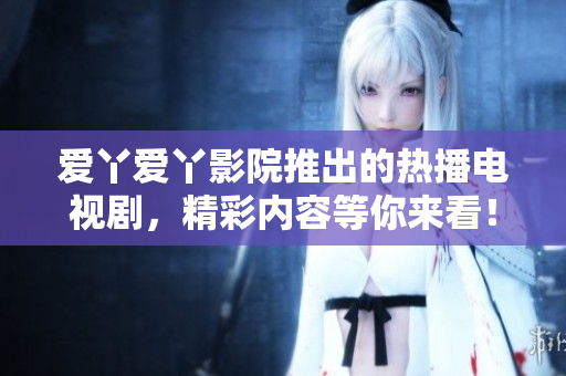 愛丫愛丫影院推出的熱播電視劇，精彩內(nèi)容等你來看！