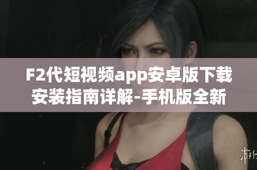 F2代短視頻app安卓版下載安裝指南詳解-手機版全新視頻應用動態(tài)更新