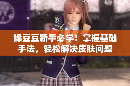 揉豆豆新手必學！掌握基礎手法，輕松解決皮膚問題