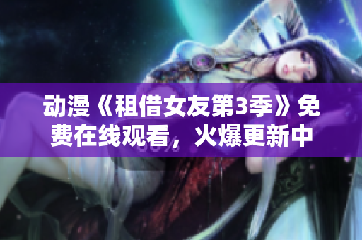 動(dòng)漫《租借女友第3季》免費(fèi)在線觀看，火爆更新中