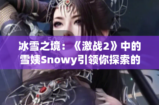 冰雪之境：《激戰(zhàn)2》中的雪姨Snowy引領(lǐng)你探索的冰雪世界