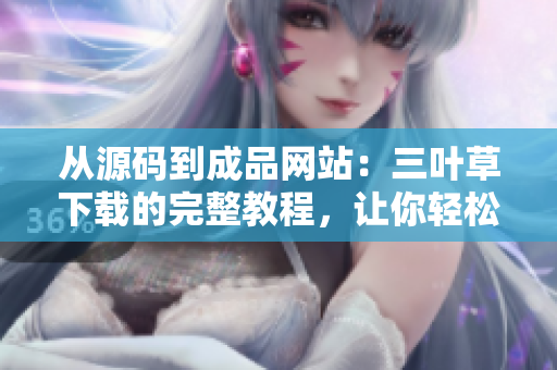 從源碼到成品網(wǎng)站：三葉草下載的完整教程，讓你輕松打造個性化網(wǎng)站