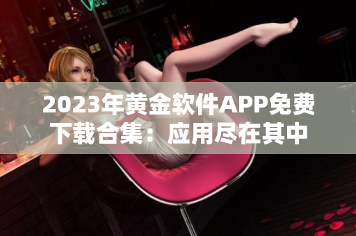 2023年黃金軟件APP免費(fèi)下載合集：應(yīng)用盡在其中