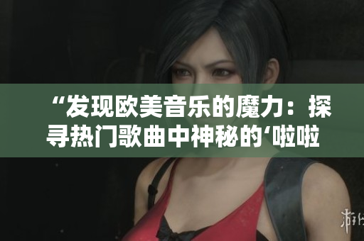 “發(fā)現(xiàn)歐美音樂的魔力：探尋熱門歌曲中神秘的‘啦啦啦’旋律”