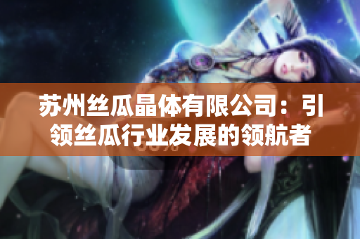 蘇州絲瓜晶體有限公司：引領絲瓜行業(yè)發(fā)展的領航者