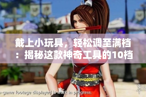 戴上小玩具，輕松調至滿檔：揭秘這款神奇工具的10檔秘密！