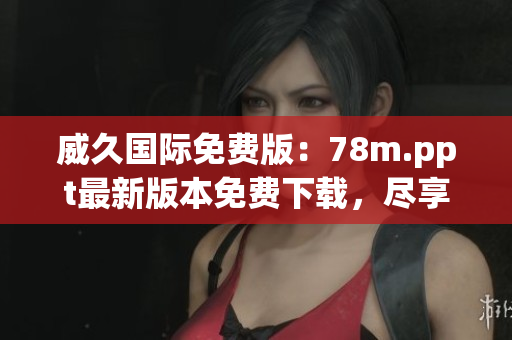 威久國際免費版：78m.ppt最新版本免費下載，盡享全新功能！