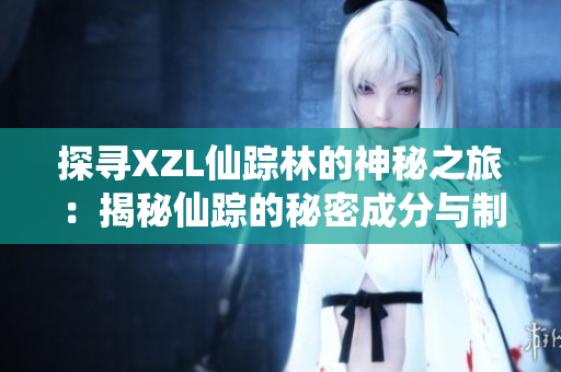 探尋XZL仙蹤林的神秘之旅：揭秘仙蹤的秘密成分與制作工藝