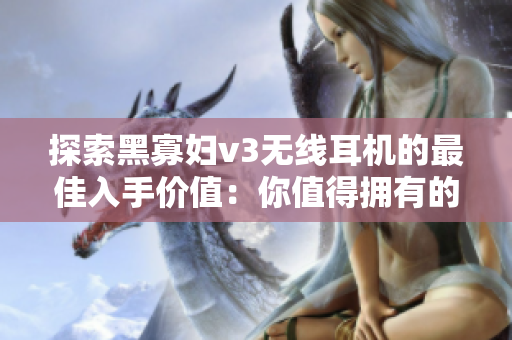 探索黑寡婦v3無線耳機的最佳入手價值：你值得擁有的時尚音樂伴侶