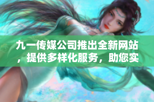 九一傳媒公司推出全新網(wǎng)站，提供多樣化服務(wù)，助您實(shí)現(xiàn)全面發(fā)展
