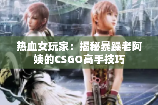 熱血女玩家：揭秘暴躁老阿姨的CSGO高手技巧