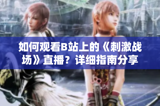 如何觀看B站上的《刺激戰(zhàn)場》直播？詳細(xì)指南分享