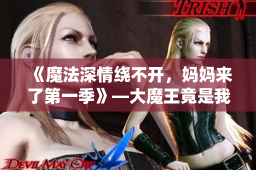 《魔法深情繞不開，媽媽來了第一季》—大魔王竟是我媽媽？