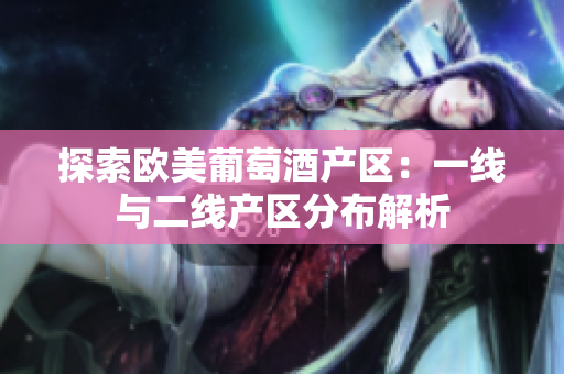 探索歐美葡萄酒產(chǎn)區(qū)：一線與二線產(chǎn)區(qū)分布解析