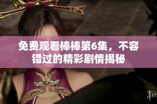 免費觀看棒棒第6集，不容錯過的精彩劇情揭秘