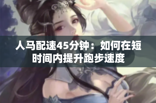 人馬配速45分鐘：如何在短時(shí)間內(nèi)提升跑步速度