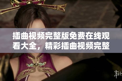插曲視頻完整版免費(fèi)在線觀看大全，精彩插曲視頻完整版高清播放，盡在這里！