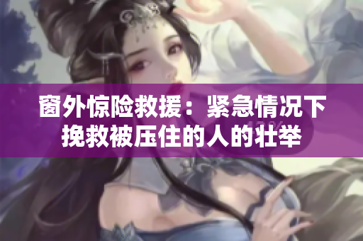 窗外驚險(xiǎn)救援：緊急情況下挽救被壓住的人的壯舉