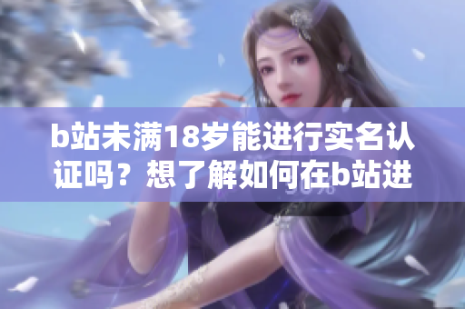 b站未滿18歲能進(jìn)行實(shí)名認(rèn)證嗎？想了解如何在b站進(jìn)行實(shí)名認(rèn)證？