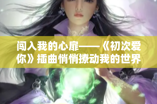 闖入我的心扉——《初次愛你》插曲悄悄撩動我的世界