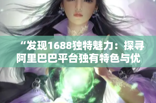 “發(fā)現(xiàn)1688獨(dú)特魅力：探尋阿里巴巴平臺(tái)獨(dú)有特色與優(yōu)勢(shì)，開啟采購(gòu)新視角！”