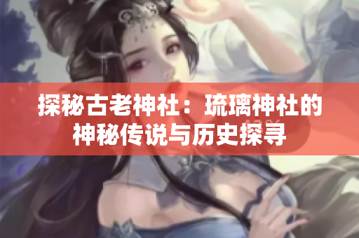 探秘古老神社：琉璃神社的神秘傳說與歷史探尋
