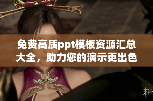 免費(fèi)高質(zhì)ppt模板資源匯總大全，助力您的演示更出色