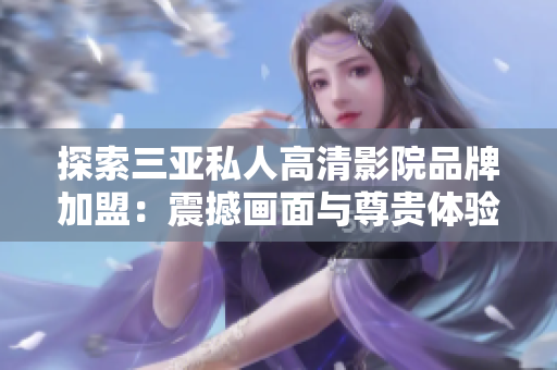 探索三亞私人高清影院品牌加盟：震撼畫面與尊貴體驗(yàn)完美融合