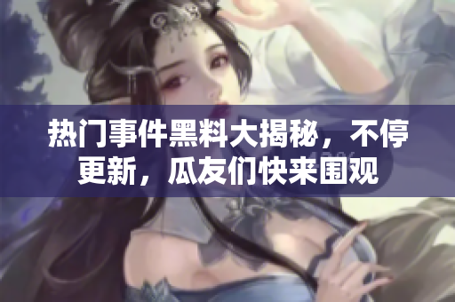 熱門事件黑料大揭秘，不停更新，瓜友們快來(lái)圍觀