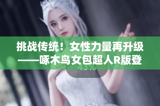 挑戰(zhàn)傳統(tǒng)！女性力量再升級——啄木鳥女包超人R版登場