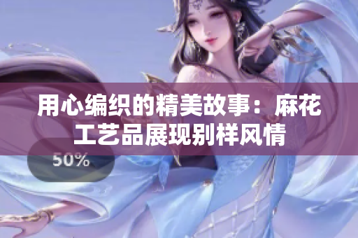 用心編織的精美故事：麻花工藝品展現(xiàn)別樣風(fēng)情