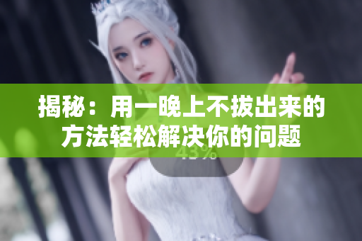揭秘：用一晚上不拔出來(lái)的方法輕松解決你的問(wèn)題