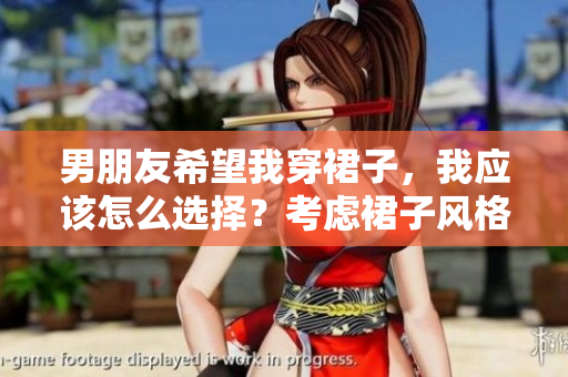 男朋友希望我穿裙子，我應(yīng)該怎么選擇？考慮裙子風(fēng)格和自我感覺(jué)