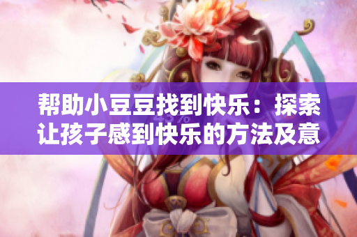 幫助小豆豆找到快樂(lè)：探索讓孩子感到快樂(lè)的方法及意義的深度指南