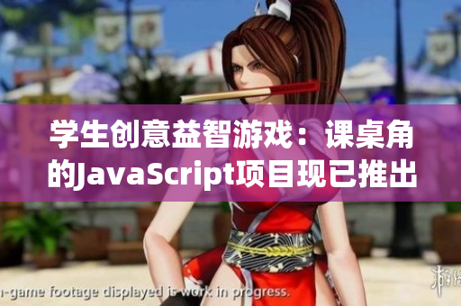 學(xué)生創(chuàng)意益智游戲：課桌角的JavaScript項目現(xiàn)已推出安卓移植版！