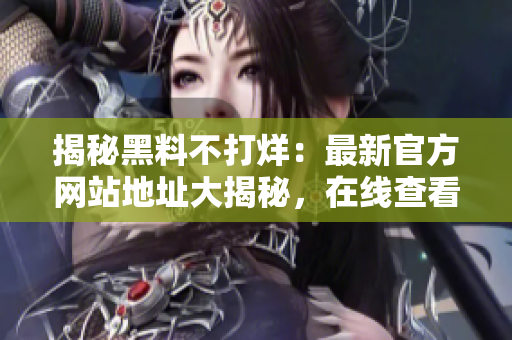 揭秘黑料不打烊：最新官方網(wǎng)站地址大揭秘，在線查看！