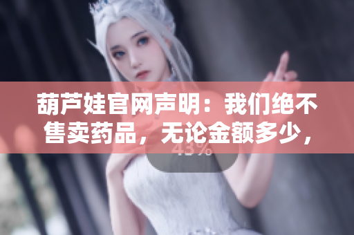 葫蘆娃官網(wǎng)聲明：我們絕不售賣藥品，無論金額多少，成千上萬的人需要官網(wǎng)確認(rèn)