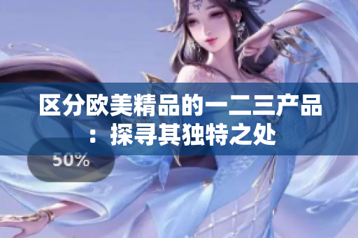 區(qū)分歐美精品的一二三產(chǎn)品：探尋其獨特之處